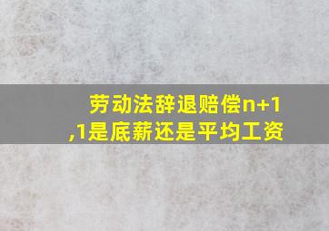 劳动法辞退赔偿n+1,1是底薪还是平均工资