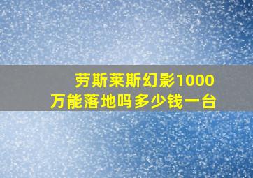 劳斯莱斯幻影1000万能落地吗多少钱一台