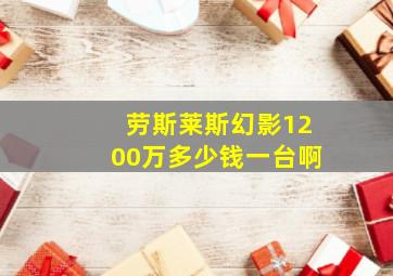 劳斯莱斯幻影1200万多少钱一台啊