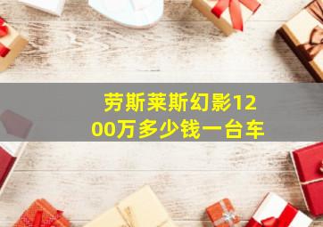 劳斯莱斯幻影1200万多少钱一台车