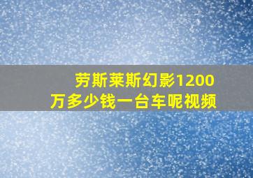 劳斯莱斯幻影1200万多少钱一台车呢视频