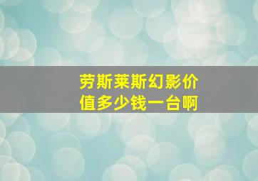 劳斯莱斯幻影价值多少钱一台啊