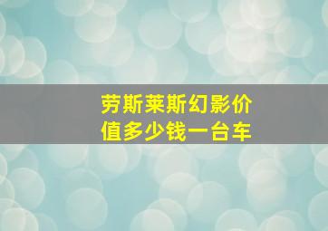 劳斯莱斯幻影价值多少钱一台车