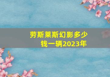 劳斯莱斯幻影多少钱一辆2023年