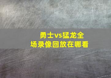 勇士vs猛龙全场录像回放在哪看