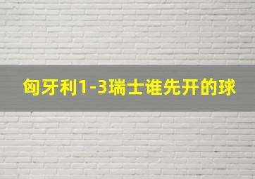 匈牙利1-3瑞士谁先开的球