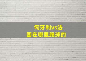 匈牙利vs法国在哪里踢球的