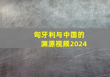 匈牙利与中国的渊源视频2024