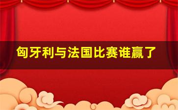 匈牙利与法国比赛谁赢了