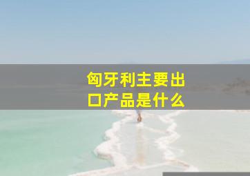 匈牙利主要出口产品是什么