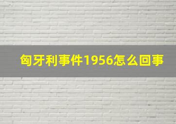 匈牙利事件1956怎么回事