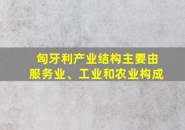 匈牙利产业结构主要由服务业、工业和农业构成