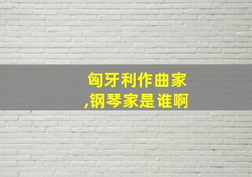 匈牙利作曲家,钢琴家是谁啊