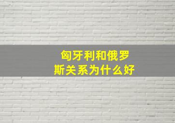 匈牙利和俄罗斯关系为什么好