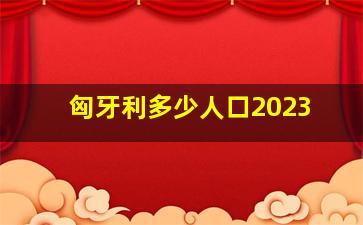 匈牙利多少人口2023