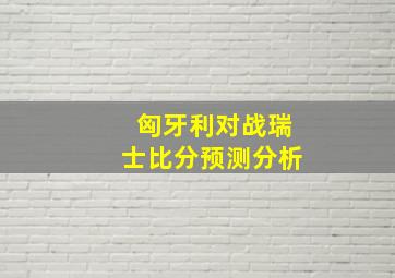 匈牙利对战瑞士比分预测分析