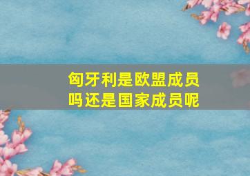 匈牙利是欧盟成员吗还是国家成员呢