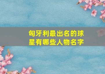 匈牙利最出名的球星有哪些人物名字