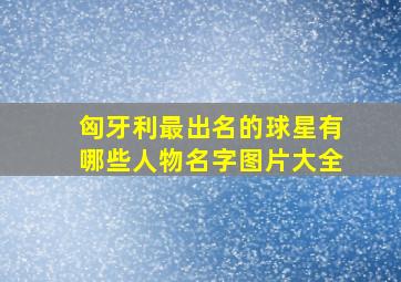 匈牙利最出名的球星有哪些人物名字图片大全