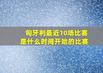 匈牙利最近10场比赛是什么时间开始的比赛