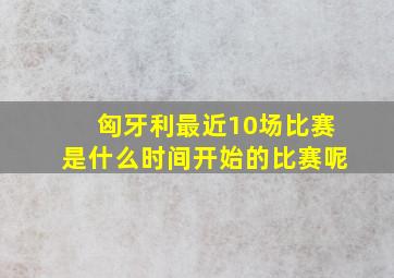 匈牙利最近10场比赛是什么时间开始的比赛呢