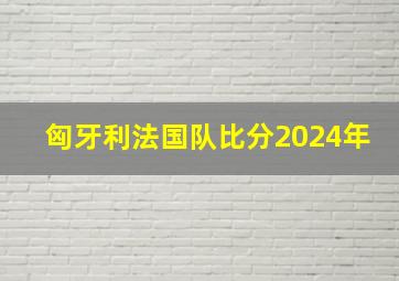 匈牙利法国队比分2024年