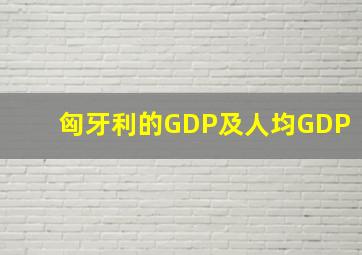 匈牙利的GDP及人均GDP