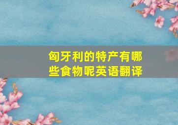 匈牙利的特产有哪些食物呢英语翻译