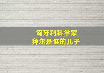 匈牙利科学家拜尔是谁的儿子