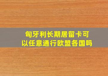 匈牙利长期居留卡可以任意通行欧盟各国吗