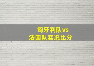 匈牙利队vs法国队实况比分