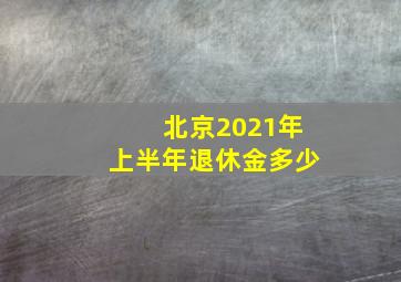 北京2021年上半年退休金多少