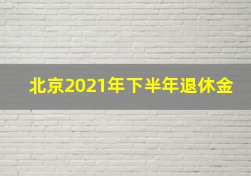 北京2021年下半年退休金