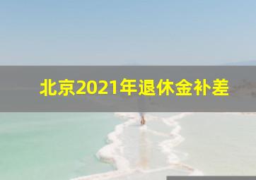 北京2021年退休金补差