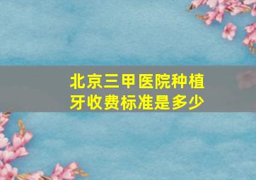 北京三甲医院种植牙收费标准是多少