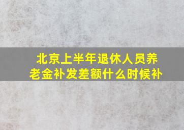 北京上半年退休人员养老金补发差额什么时候补