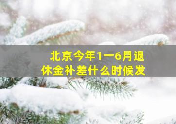 北京今年1一6月退休金补差什么时候发