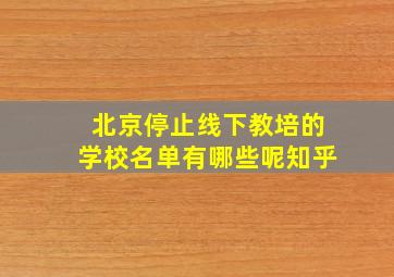 北京停止线下教培的学校名单有哪些呢知乎