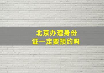 北京办理身份证一定要预约吗