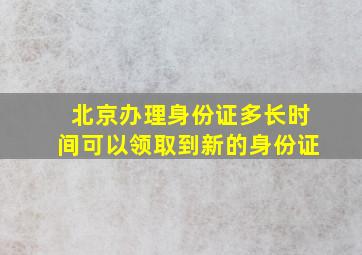 北京办理身份证多长时间可以领取到新的身份证