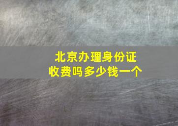 北京办理身份证收费吗多少钱一个