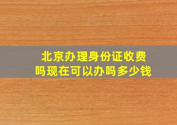 北京办理身份证收费吗现在可以办吗多少钱