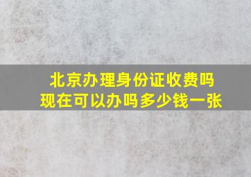 北京办理身份证收费吗现在可以办吗多少钱一张