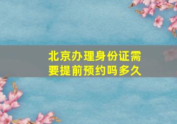 北京办理身份证需要提前预约吗多久