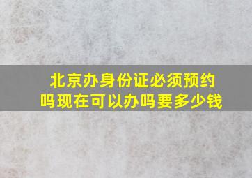 北京办身份证必须预约吗现在可以办吗要多少钱