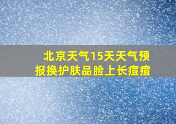 北京天气15天天气预报换护肤品脸上长痘痘