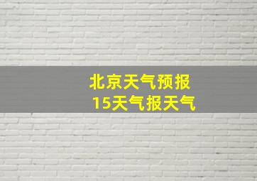 北京天气预报15天气报天气