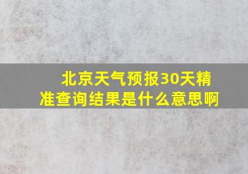 北京天气预报30天精准查询结果是什么意思啊