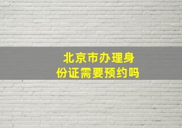 北京市办理身份证需要预约吗