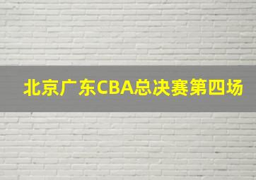 北京广东CBA总决赛第四场